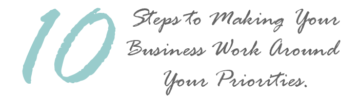 10 Steps to Making Your Business Work Around Your Priorities
